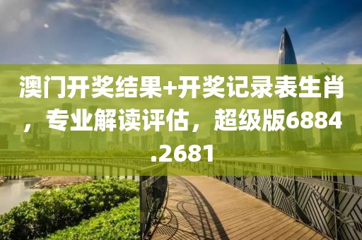 澳门开奖结果+开奖记录表生肖，专业解读评估，超级版6884.2681