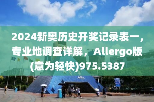 2024新奥历史开奖记录表一，专业地调查详解，Allergo版(意为轻快)975.5387