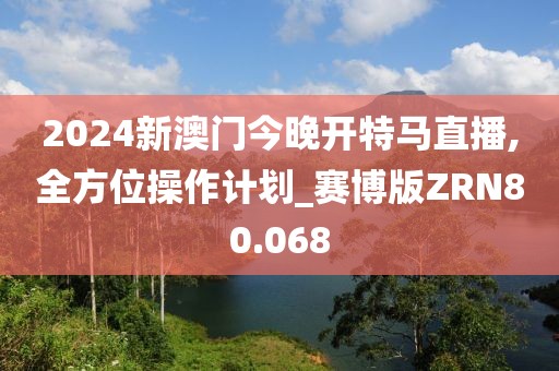 2024新澳门今晚开特马直播,全方位操作计划_赛博版ZRN80.068