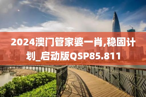 2024澳门管家婆一肖,稳固计划_启动版QSP85.811