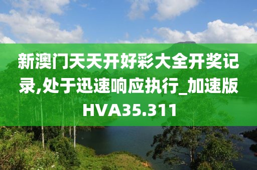 新澳门天天开好彩大全开奖记录,处于迅速响应执行_加速版HVA35.311