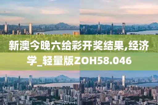 新澳今晚六给彩开奖结果,经济学_轻量版ZOH58.046