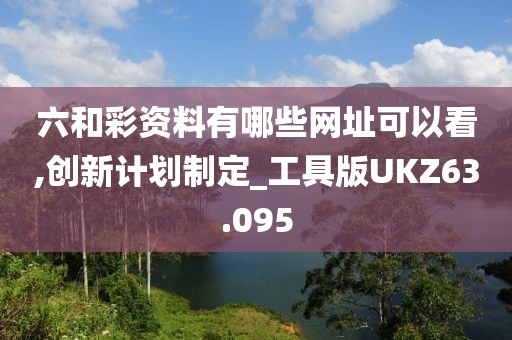 六和彩资料有哪些网址可以看,创新计划制定_工具版UKZ63.095