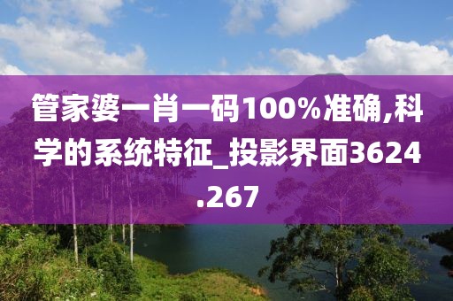 管家婆一肖一码100%准确,科学的系统特征_投影界面3624.267