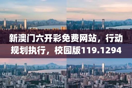 新澳门六开彩免费网站，行动规划执行，校园版119.1294