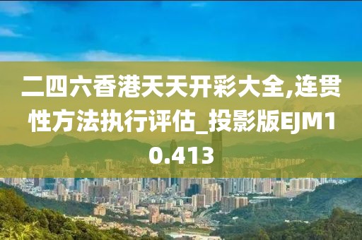 二四六香港天天开彩大全,连贯性方法执行评估_投影版EJM10.413