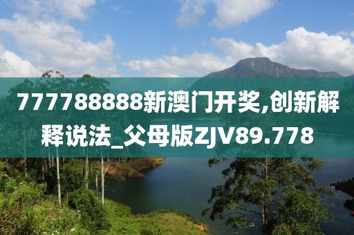 777788888新澳门开奖,创新解释说法_父母版ZJV89.778