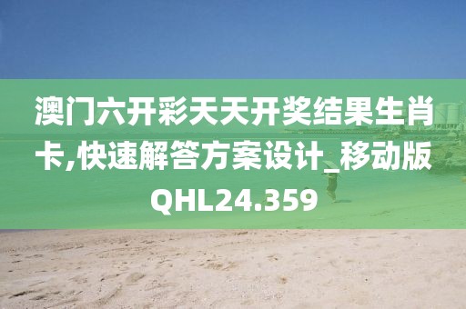 澳门六开彩天天开奖结果生肖卡,快速解答方案设计_移动版QHL24.359