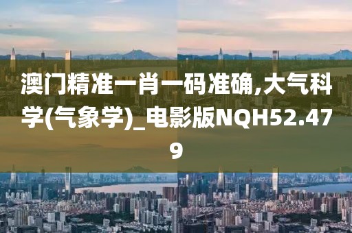 澳门精准一肖一码准确,大气科学(气象学)_电影版NQH52.479