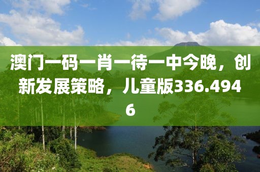 澳门一码一肖一待一中今晚，创新发展策略，儿童版336.4946