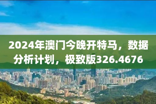 2024年澳门今晚开特马，数据分析计划，极致版326.4676