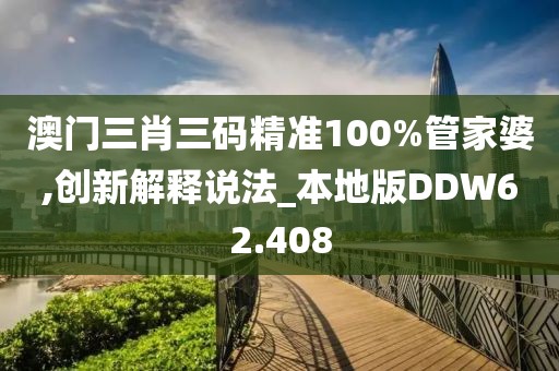 澳门三肖三码精准100%管家婆,创新解释说法_本地版DDW62.408