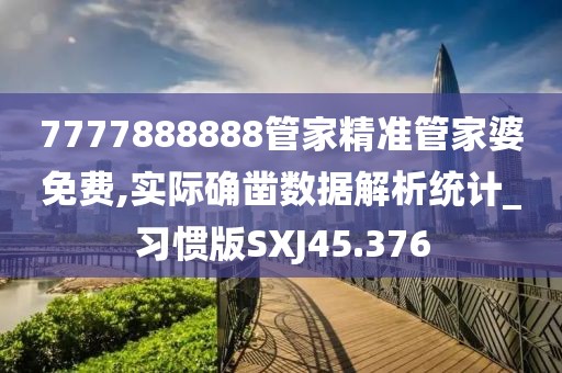 7777888888管家精准管家婆免费,实际确凿数据解析统计_习惯版SXJ45.376
