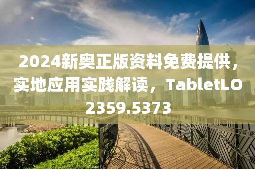 2024新奥正版资料免费提供，实地应用实践解读，TabletLO2359.5373