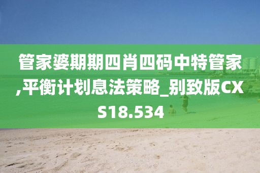 管家婆期期四肖四码中特管家,平衡计划息法策略_别致版CXS18.534