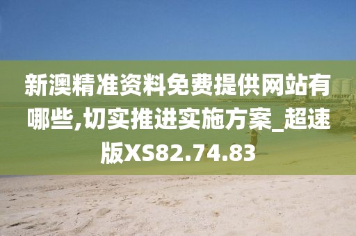 新澳精准资料免费提供网站有哪些,切实推进实施方案_超速版XS82.74.83