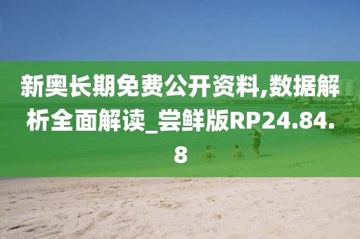 新奥长期免费公开资料,数据解析全面解读_尝鲜版RP24.84.8