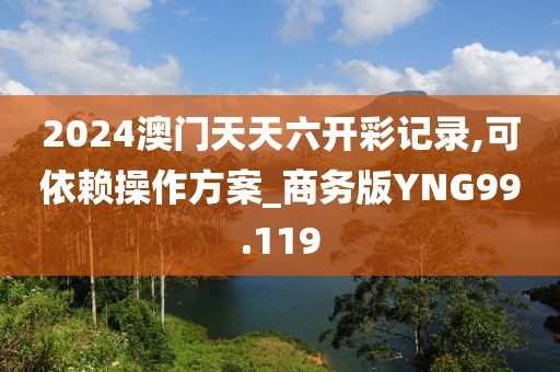 2024澳门天天六开彩记录,可依赖操作方案_商务版YNG99.119