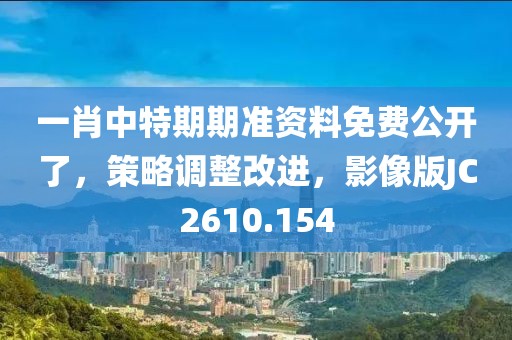 一肖中特期期准资料免费公开了，策略调整改进，影像版JC2610.154