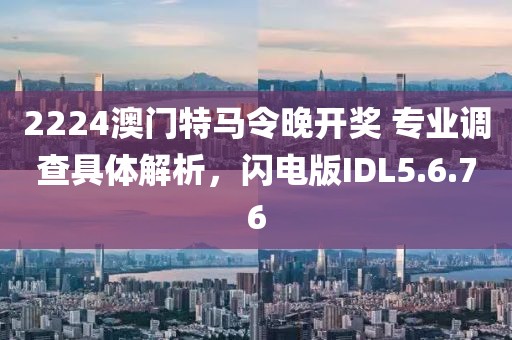 2224澳门特马令晚开奖 专业调查具体解析，闪电版IDL5.6.76