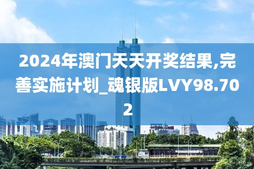 2024年澳门天天开奖结果,完善实施计划_魂银版LVY98.702