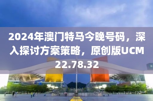 2024年澳门特马今晚号码，深入探讨方案策略，原创版UCM22.78.32