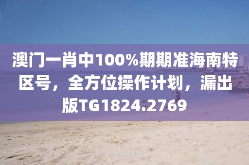 澳门一肖中100%期期准海南特区号，全方位操作计划，漏出版TG1824.2769