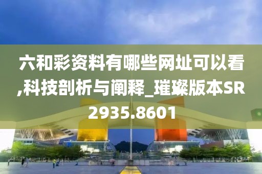 六和彩资料有哪些网址可以看,科技剖析与阐释_璀璨版本SR2935.8601