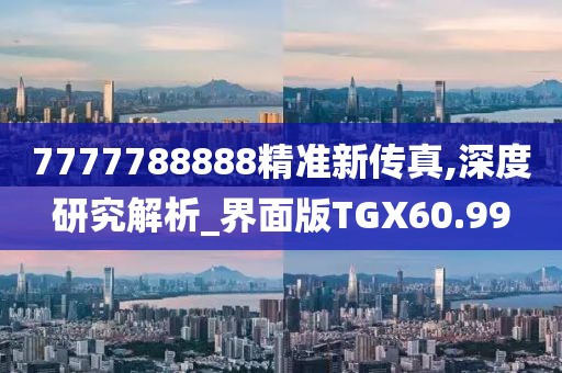 7777788888精准新传真,深度研究解析_界面版TGX60.99