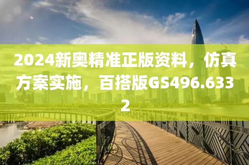 2024新奥精准正版资料，仿真方案实施，百搭版GS496.6332