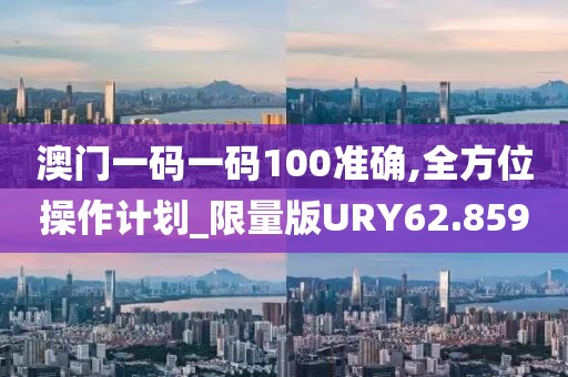 澳门一码一码100准确,全方位操作计划_限量版URY62.859