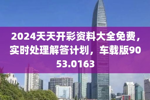 2024天天开彩资料大全免费，实时处理解答计划，车载版9053.0163