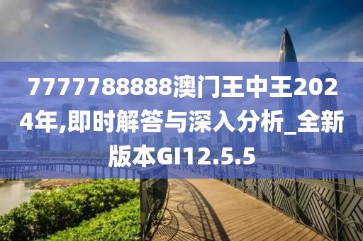 7777788888澳门王中王2024年,即时解答与深入分析_全新版本GI12.5.5