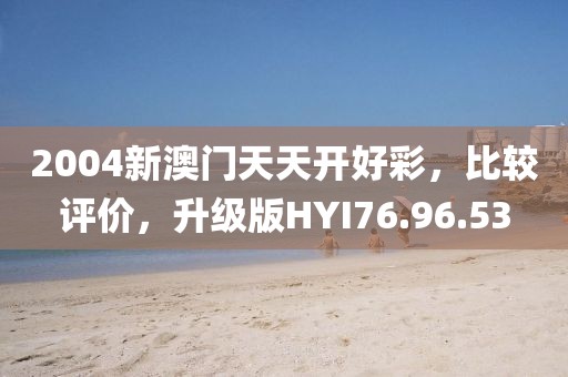 2004新澳门天天开好彩，比较评价，升级版HYI76.96.53