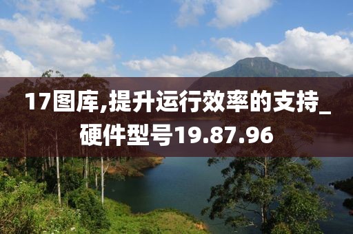 17图库,提升运行效率的支持_硬件型号19.87.96