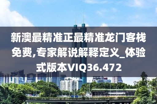 新澳最精准正最精准龙门客栈免费,专家解说解释定义_体验式版本VIQ36.472