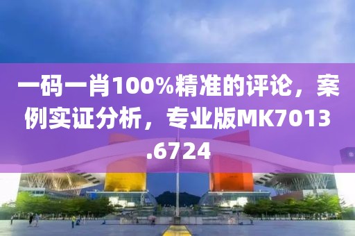 一码一肖100%精准的评论，案例实证分析，专业版MK7013.6724