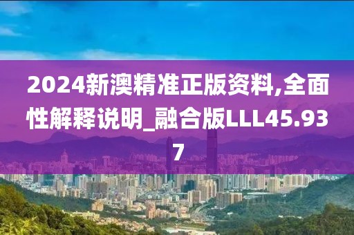 2024新澳精准正版资料,全面性解释说明_融合版LLL45.937