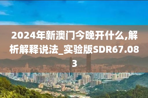 2024年新澳门今晚开什么,解析解释说法_实验版SDR67.083