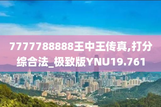 7777788888王中王传真,打分综合法_极致版YNU19.761
