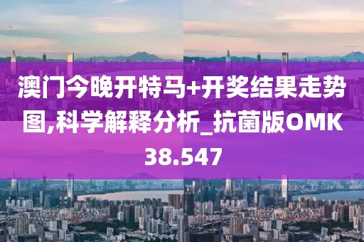 澳门今晚开特马+开奖结果走势图,科学解释分析_抗菌版OMK38.547