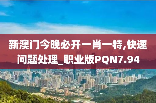 新澳门今晚必开一肖一特,快速问题处理_职业版PQN7.94