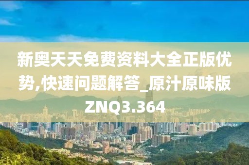 新奥天天免费资料大全正版优势,快速问题解答_原汁原味版ZNQ3.364