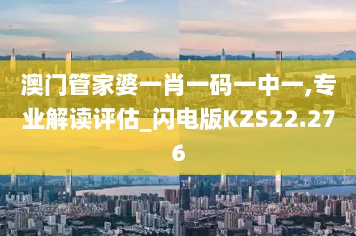 澳门管家婆一肖一码一中一,专业解读评估_闪电版KZS22.276