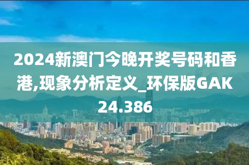 2024新澳门今晚开奖号码和香港,现象分析定义_环保版GAK24.386