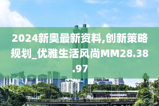 2024新奥最新资料,创新策略规划_优雅生活风尚MM28.38.97
