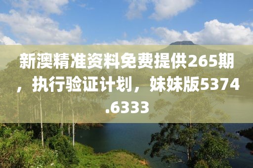 新澳精准资料免费提供265期，执行验证计划，妹妹版5374.6333