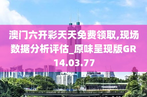 澳门六开彩天天免费领取,现场数据分析评估_原味呈现版GR14.03.77