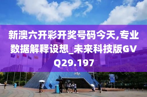 新澳六开彩开奖号码今天,专业数据解释设想_未来科技版GVQ29.197
