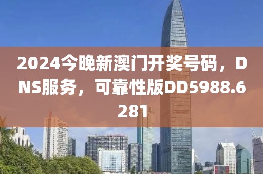 2024今晚新澳门开奖号码，DNS服务，可靠性版DD5988.6281
